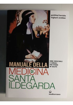Manuale della medicina di santa Ildegarda. Erbe medicinali e cereali per vivere in salute